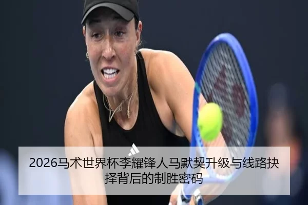 2026马术世界杯李耀锋人马默契升级与线路抉择背后的制胜密码
